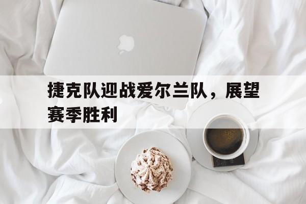包含捷克队迎战爱尔兰队，展望赛季胜利的词条