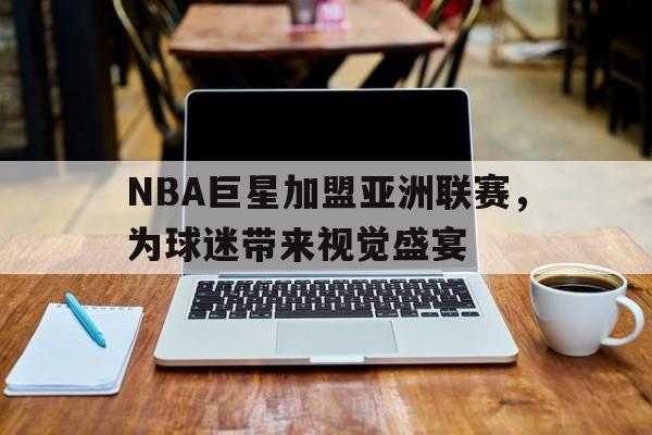 NBA巨星加盟亚洲联赛，为球迷带来视觉盛宴
